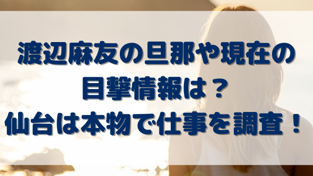 渡辺麻友の旦那や現在の目撃情報は？仙台は本物で仕事を調査！