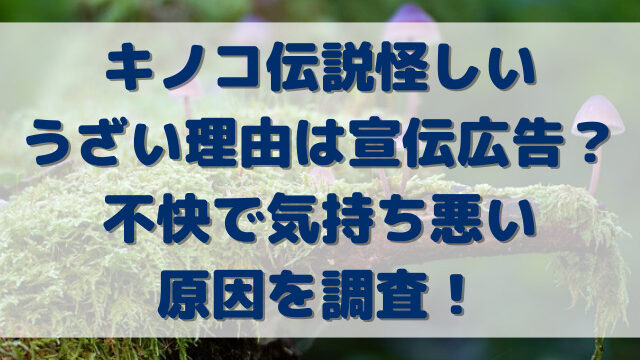 キノコ伝説怪しいうざい理由は宣伝広告？不快で気持ち悪い原因を調査！