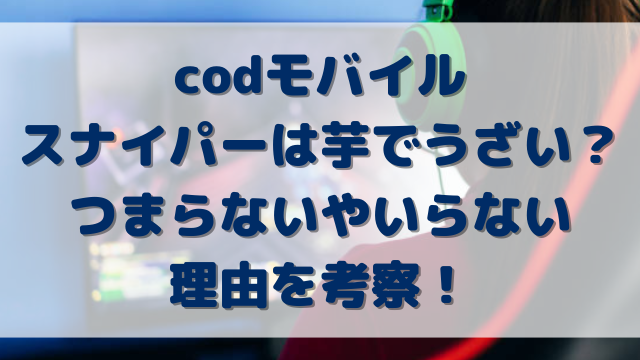 codモバイルスナイパーは芋でうざい？つまらないやいらない理由を考察！