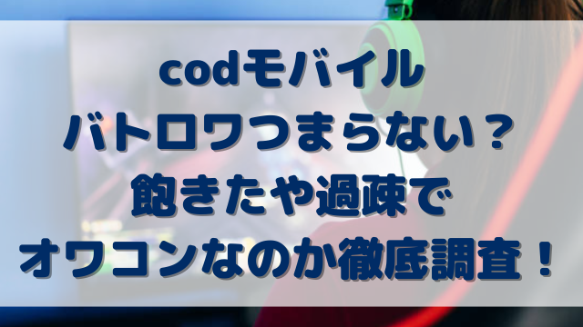 codモバイルバトロワつまらない？飽きたや過疎でオワコンなのか徹底調査！