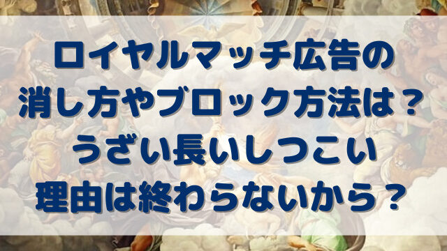 ロイヤルマッチ広告消し方やブロック方法は？うざい長いしつこい理由は終わらないから？
