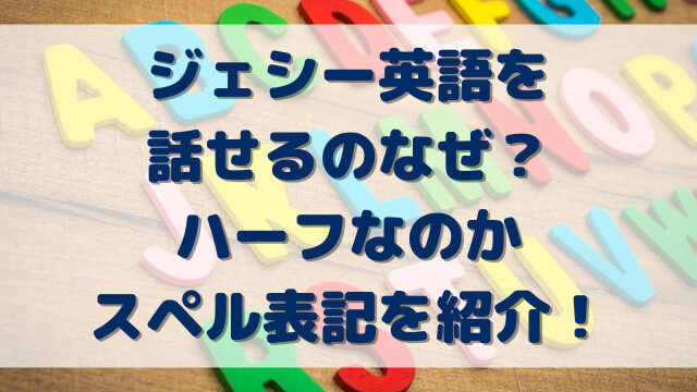 ジェシー英語を話せるなぜ？ハーフでスペル表記を紹介！