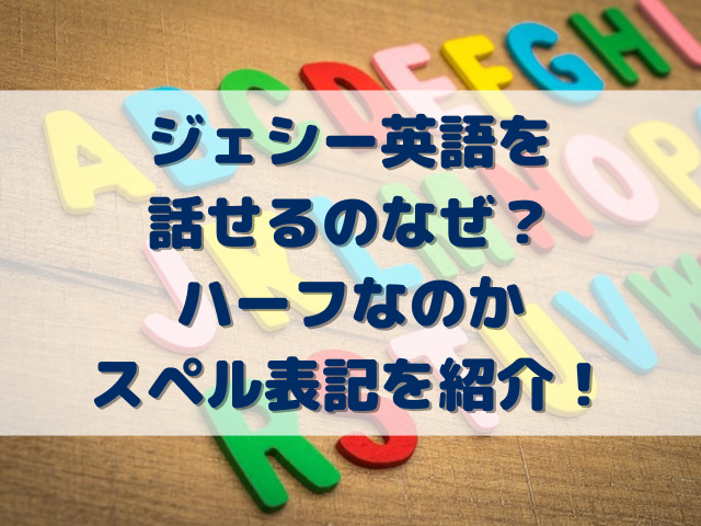 ジェシー英語を話せるなぜ？ハーフでスペル表記を紹介！