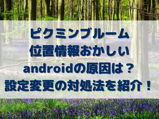 ピクミンブルーム位置情報おかしいandroidの原因は？設定変更の対処法を紹介！