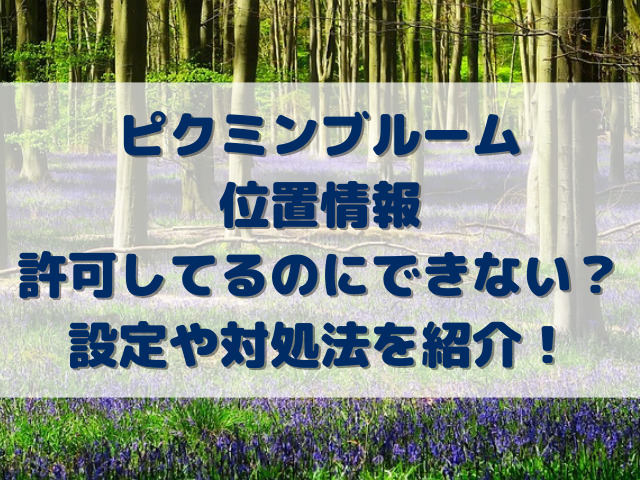 ピクミンブルーム位置情報許可してるのにできない？設定や対処法を紹介！