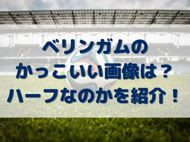 ベリンガムのかっこいい画像は？ハーフなのかを紹介！