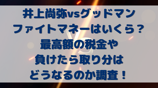 井上尚弥vsグッドマンのファイトマネーはいくら？最高額の税金や負けたら取り分はどうなるのか調査！