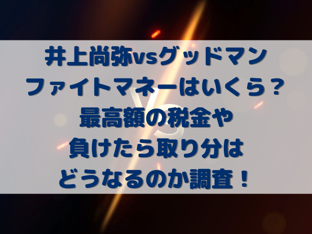 井上尚弥vsグッドマンのファイトマネーはいくら？最高額の税金や負けたら取り分はどうなるのか調査！