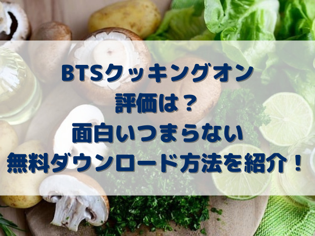 BTSクッキングオン評価は？面白いつまらない無料ダウンロード方法を紹介！