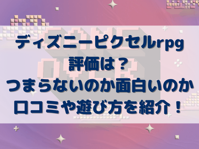 ディズニーピクセルrpgの評価は？つまらないのか面白いのか口コミや遊び方を紹介！