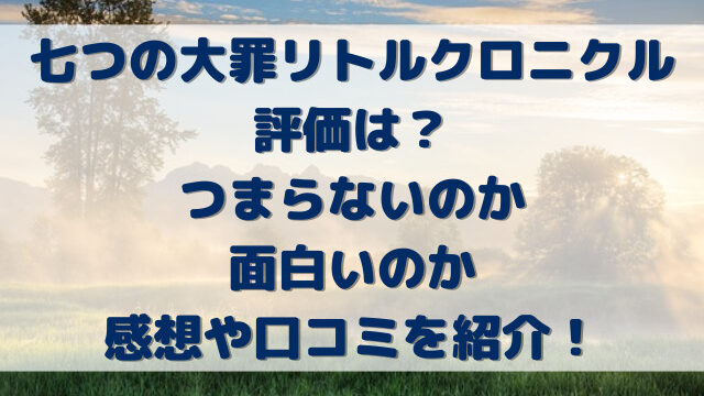 七つの大罪リトルクロニクル評価は？つまらないのか面白いのか感想や口コミを紹介！