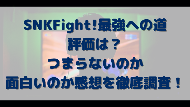 SNKFight!最強への道の評価は？つまらないのか面白いのか感想を徹底調査！