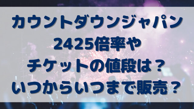 カウントダウンジャパン2425倍率チケットの値段は？いつからいつまで販売？