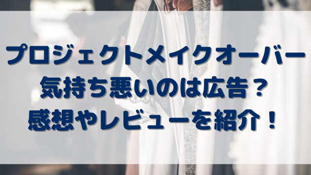 プロジェクトメイクオーバーが気持ち悪いのは広告？感想やレビューを紹介！