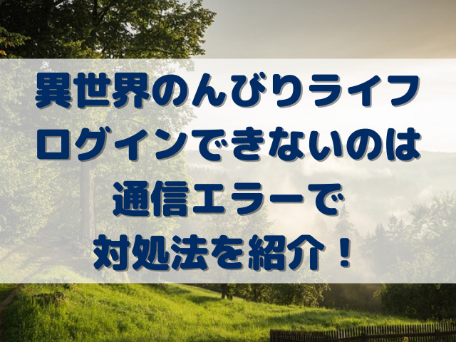 異世界のんびりライフログインできないのは通信エラーで対処法を紹介！