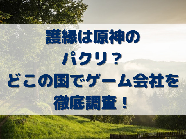 護縁は原神のパクリ？どこの国でゲーム会社を徹底調査！