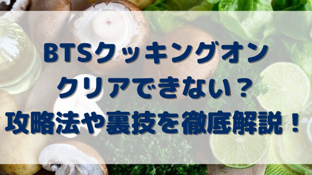 BTSクッキングオンクリアできない？攻略法や裏技を徹底解説！