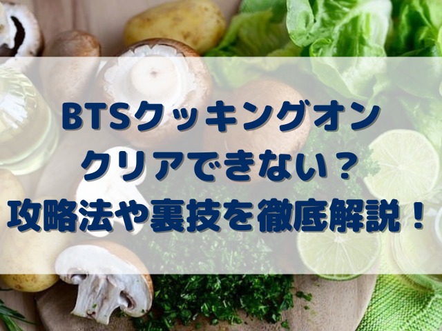 BTSクッキングオンクリアできない？攻略法や裏技を徹底解説！