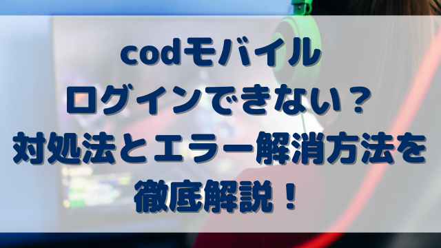 codモバイルログインできない？対処法とエラー解消方法を徹底解説！