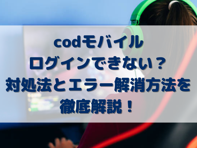 codモバイルログインできない？対処法とエラー解消方法を徹底解説！