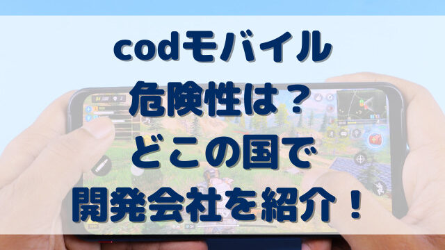 codモバイル危険性は？どこの国で開発会社を紹介！