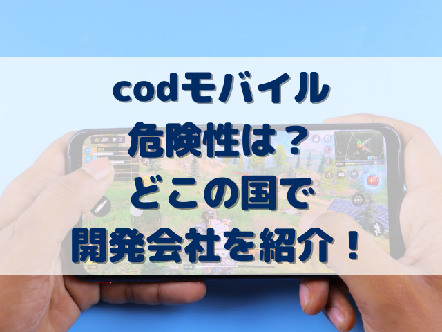 codモバイル危険性は？どこの国で開発会社を紹介！