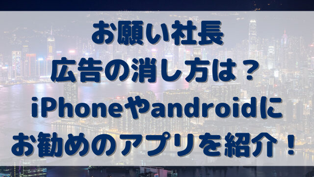 お願い社長広告の消し方は？iPhoneやandroidにお勧めのアプリを紹介！