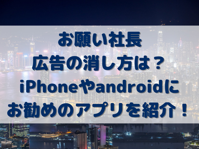 お願い社長広告の消し方は？iPhoneやandroidにお勧めのアプリを紹介！