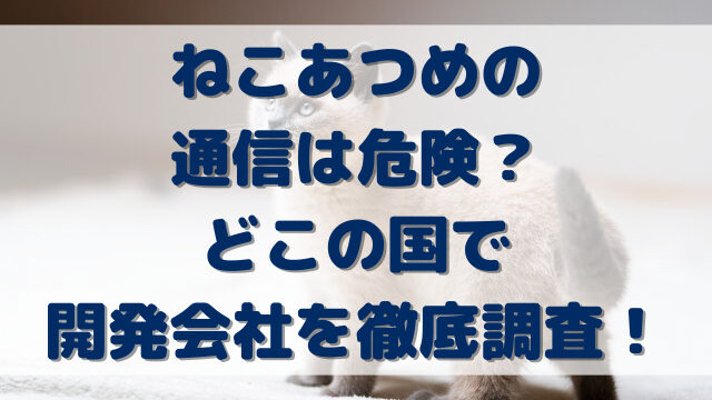 ねこあつめの通信は危険？どこの国で開発会社を徹底調査！