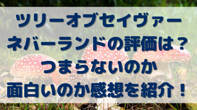 ツリーオブセイヴァーネバーランドの評価は？つまらないのか面白いのか感想を紹介！