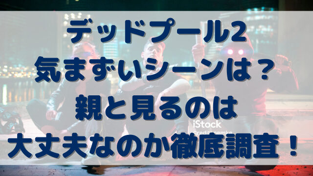 デッドプール2気まずいシーンは？親と見るのは大丈夫なのか徹底調査！