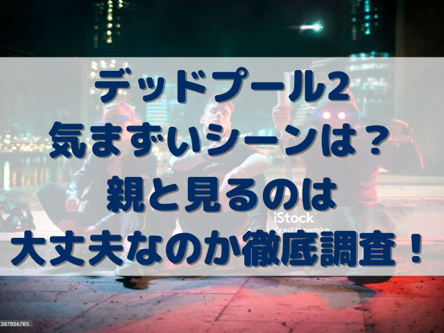 デッドプール2気まずいシーンは？親と見るのは大丈夫なのか徹底調査！