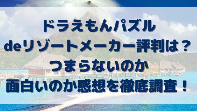 ドラえもんパズルdeリゾートメーカー評判は？つまらないのか面白いのか感想を徹底調査！