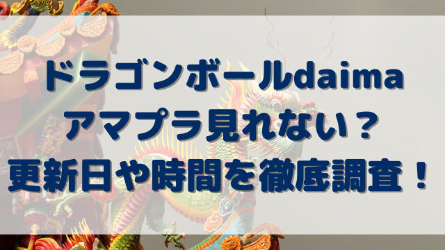 ドラゴンボールdaimaアマプラ見れない？更新日や時間を徹底調査！