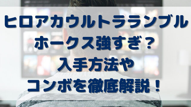 ヒロアカウルトラランブルホークス強すぎ？入手方法やコンボを徹底解説！