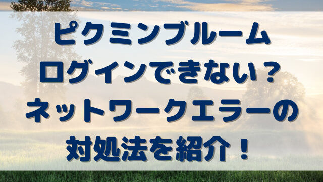 ピクミンブルームログインできない？ネットワークエラーの対処法を紹介！