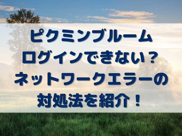 ピクミンブルームログインできない？ネットワークエラーの対処法を紹介！