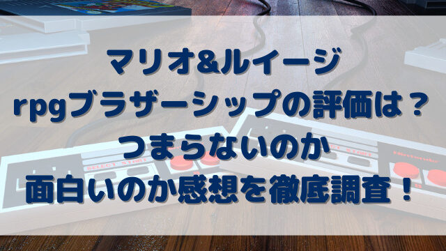 マリオ&ルイージrpgブラザーシップの評価は？つまらないのか面白いのか感想を徹底調査！