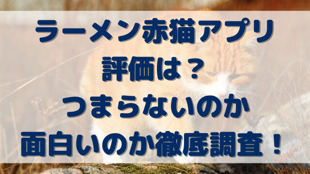 ラーメン赤猫アプリの評価は？つまらないのか面白いのか徹底調査！