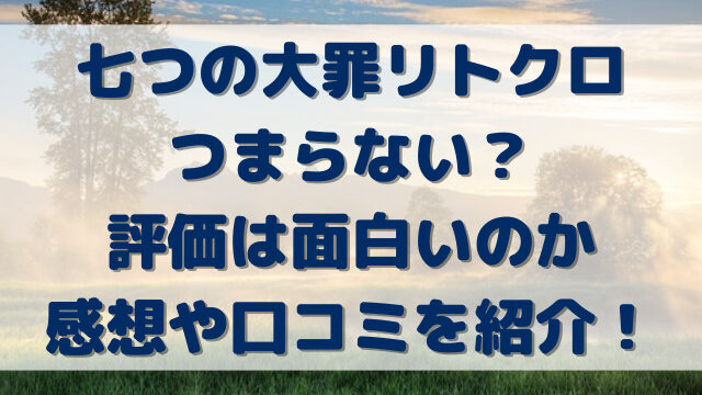 七つの大罪リトクロつまらない？評価は面白いのか感想や口コミを紹介！