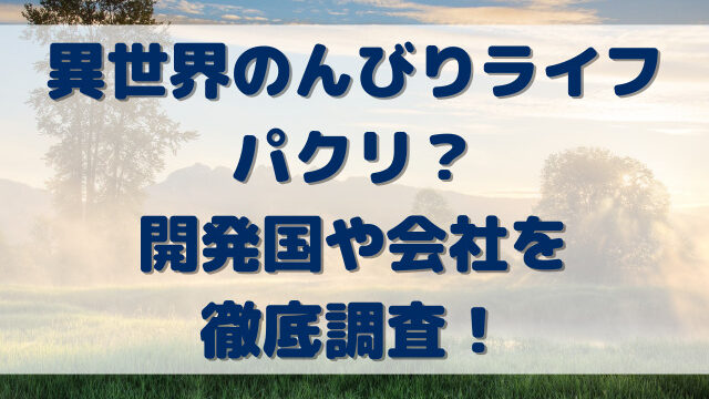 異世界のんびりライフパクリ？開発国や会社を徹底調査！