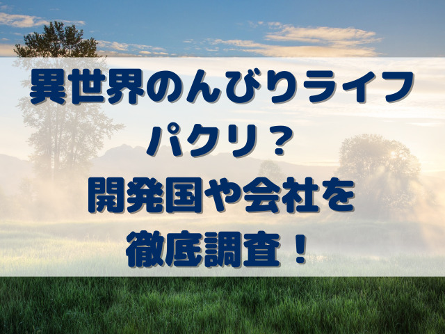 異世界のんびりライフパクリ？開発国や会社を徹底調査！