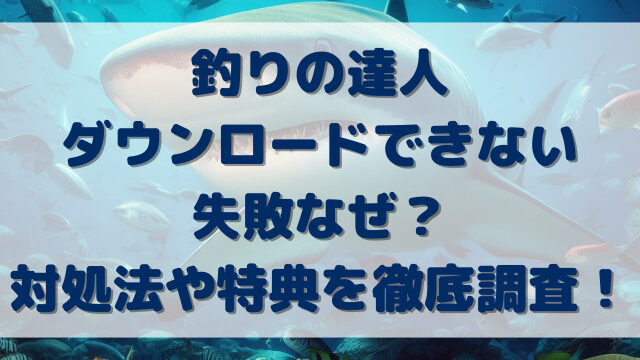 釣りの達人ダウンロードできない失敗なぜ？対処法や特典を徹底調査！