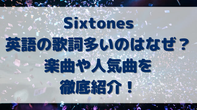 Sixtones英語の歌詞多いのはなぜ？楽曲や人気曲を徹底紹介！