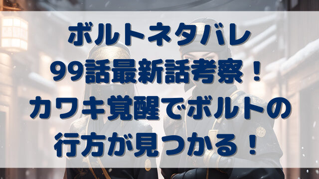 ボルトネタバレ99話最新話考察！カワキ覚醒でボルトの手がかりが見つかる！